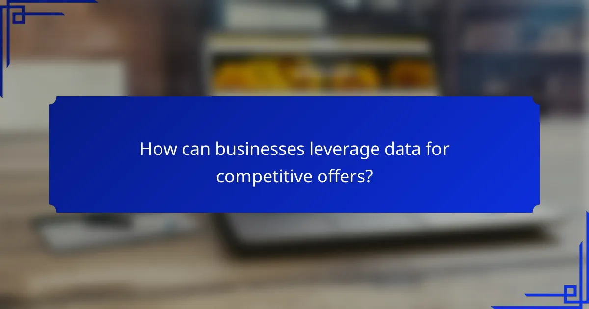 How can businesses leverage data for competitive offers?